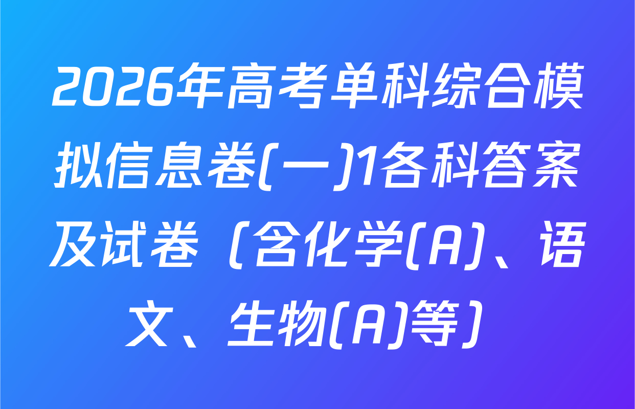 2026年高考单科综合模拟信息卷(一)1各科答案及试卷（含化学(A)、语文、生物(A)等）