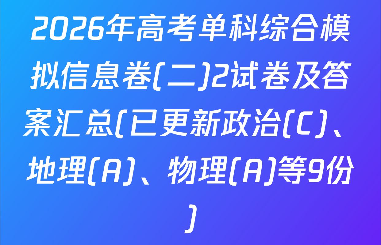 2026年高考单科综合模拟信息卷(二)2试卷及答案汇总(已更新政治(C)、地理(A)、物理(A)等9份)