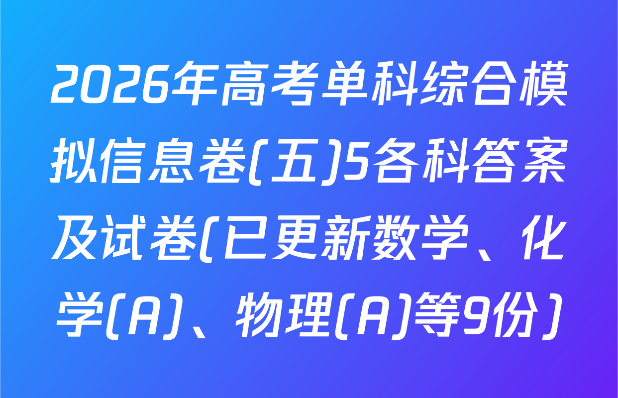 2026年高考单科综合模拟信息卷(五)5各科答案及试卷(已更新数学、化学(A)、物理(A)等9份)