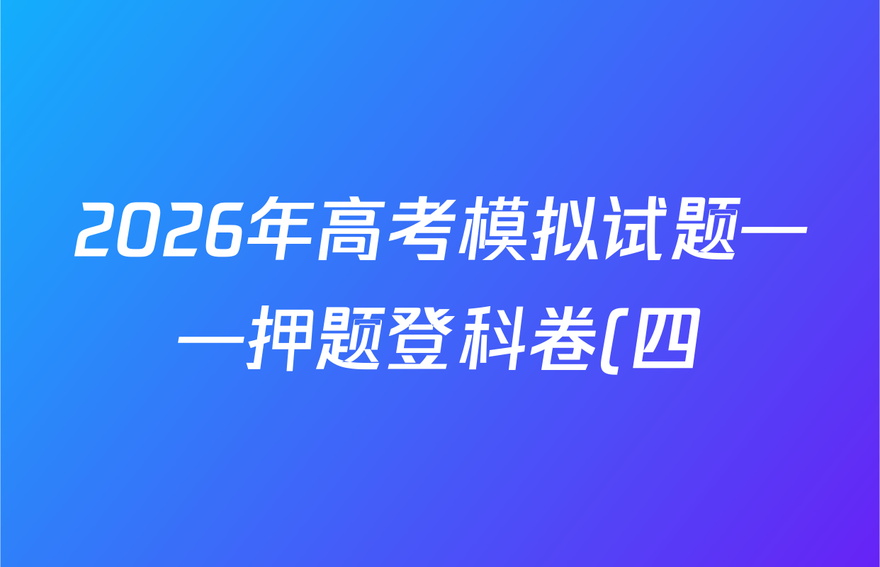 2026年高考模拟试题——押题登科卷(四)4各科答案及试卷: 含英语(II)、政治(SS)、物理(X)试卷解析 2026年高考模拟试题——押题登科卷(四)4各科答案及试卷: 含英语(II)、政治(SS)、物理(X)试卷解析