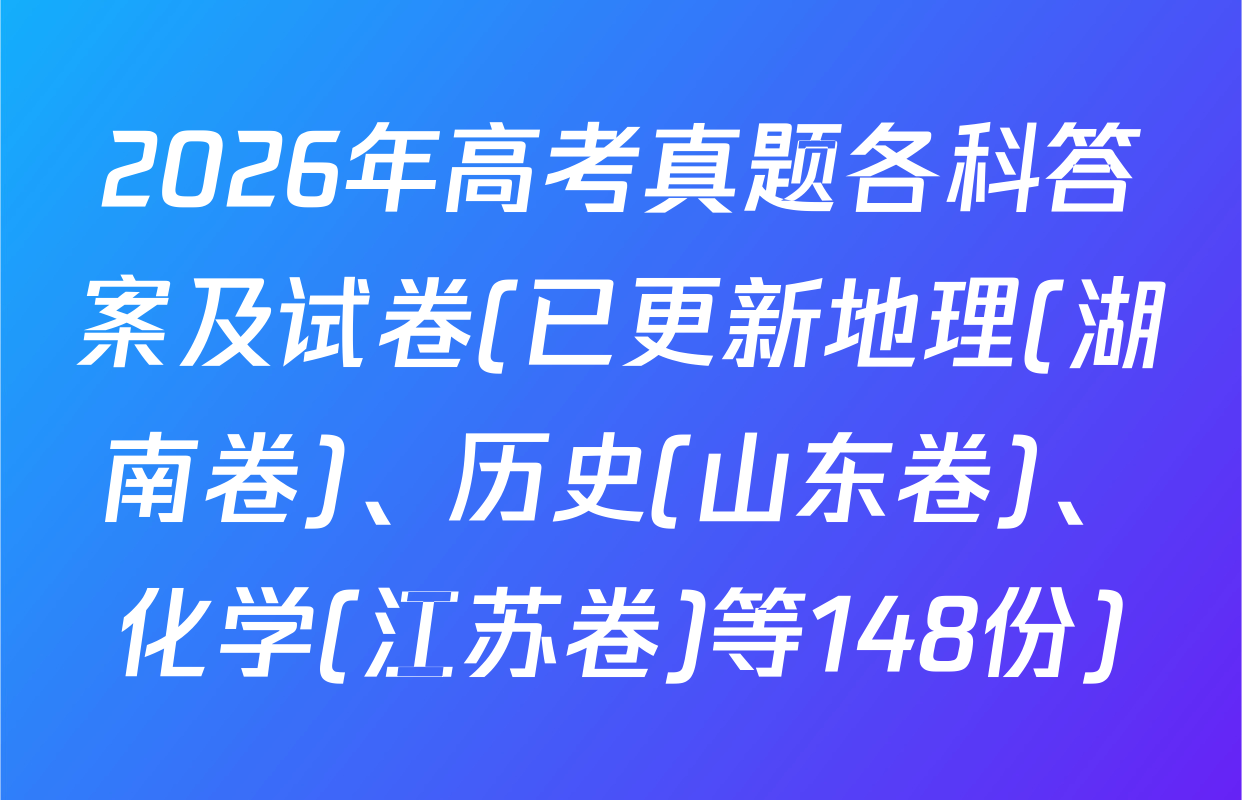 2026年高考真题各科答案及试卷(已更新地理(湖南卷)、历史(山东卷)、化学(江苏卷)等148份)