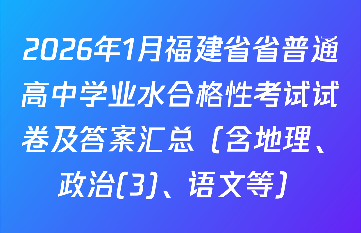2026年1月福建省省普通高中学业水合格性考试试卷及答案汇总（含地理、政治(3)、语文等）
