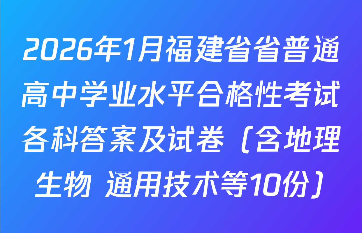 2026年1月福建省省普通高中学业水平合格性考试各科答案及试卷（含地理 生物 通用技术等10份）