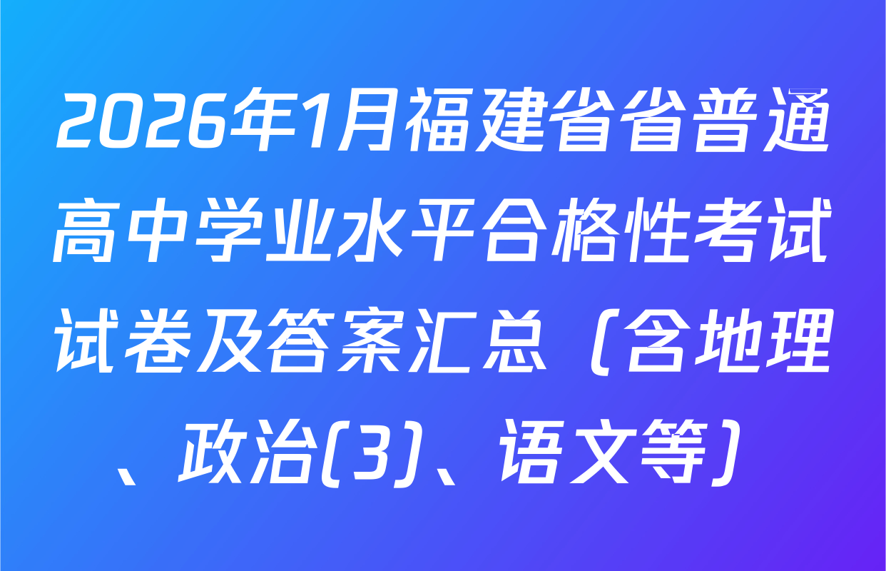 2026年1月福建省省普通高中学业水平合格性考试试卷及答案汇总（含地理、政治(3)、语文等）