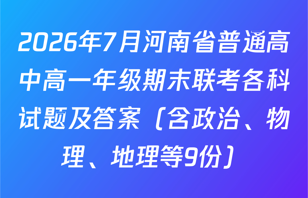 2026年7月河南省普通高中高一年级期末联考各科试题及答案（含政治、物理、地理等9份）