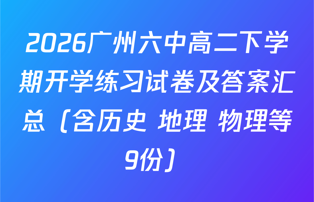 2026广州六中高二下学期开学练习试卷及答案汇总（含历史 地理 物理等9份）