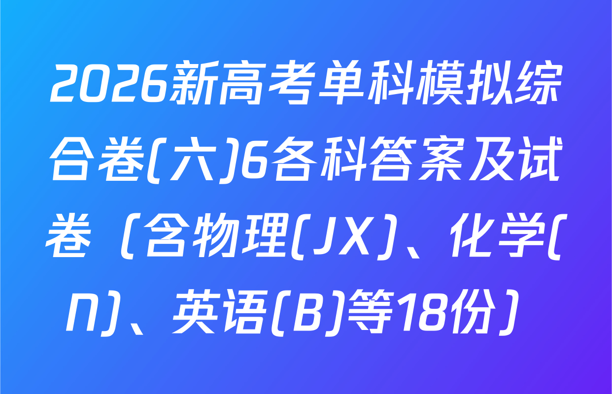 2026新高考单科模拟综合卷(六)6各科答案及试卷（含物理(JX)、化学(N)、英语(B)等18份）