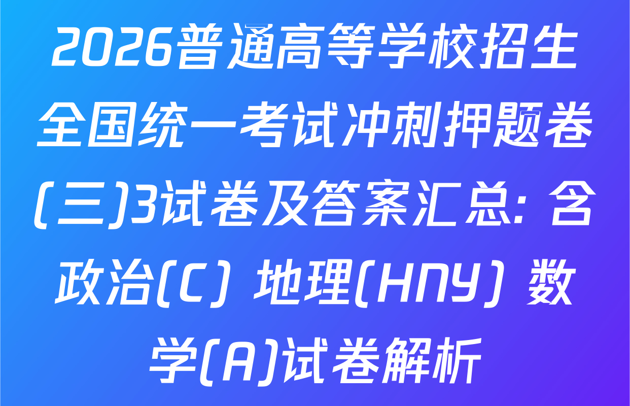 2026普通高等学校招生全国统一考试冲刺押题卷(三)3试卷及答案汇总: 含政治(C) 地理(HNY) 数学(A)试卷解析