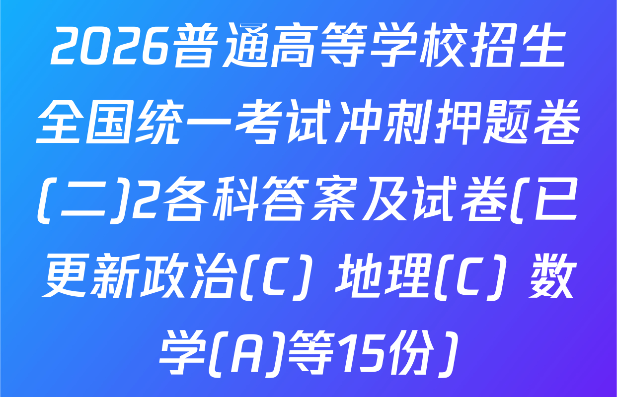 2026普通高等学校招生全国统一考试冲刺押题卷(二)2各科答案及试卷(已更新政治(C) 地理(C) 数学(A)等15份)