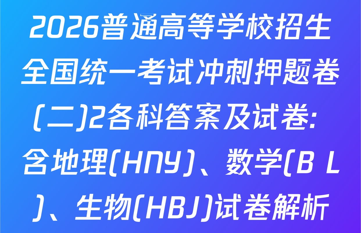 2026普通高等学校招生全国统一考试冲刺押题卷(二)2各科答案及试卷: 含地理(HNY)、数学(B L)、生物(HBJ)试卷解析