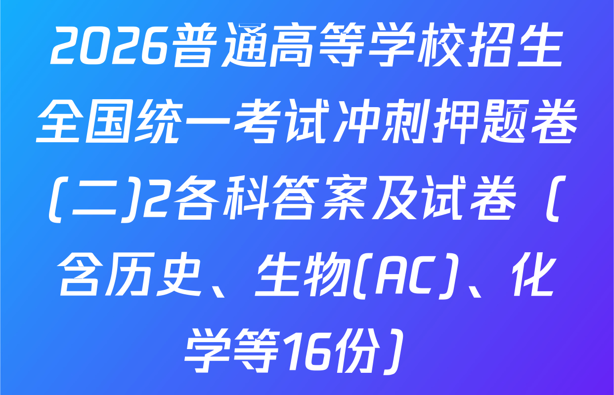 2026普通高等学校招生全国统一考试冲刺押题卷(二)2各科答案及试卷（含历史、生物(AC)、化学等16份）