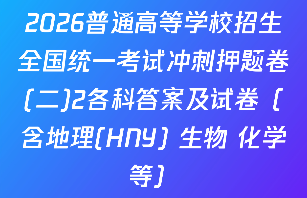 2026普通高等学校招生全国统一考试冲刺押题卷(二)2各科答案及试卷（含地理(HNY) 生物 化学等）