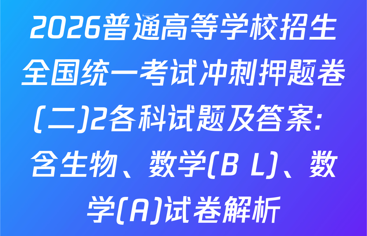 2026普通高等学校招生全国统一考试冲刺押题卷(二)2各科试题及答案: 含生物、数学(B L)、数学(A)试卷解析