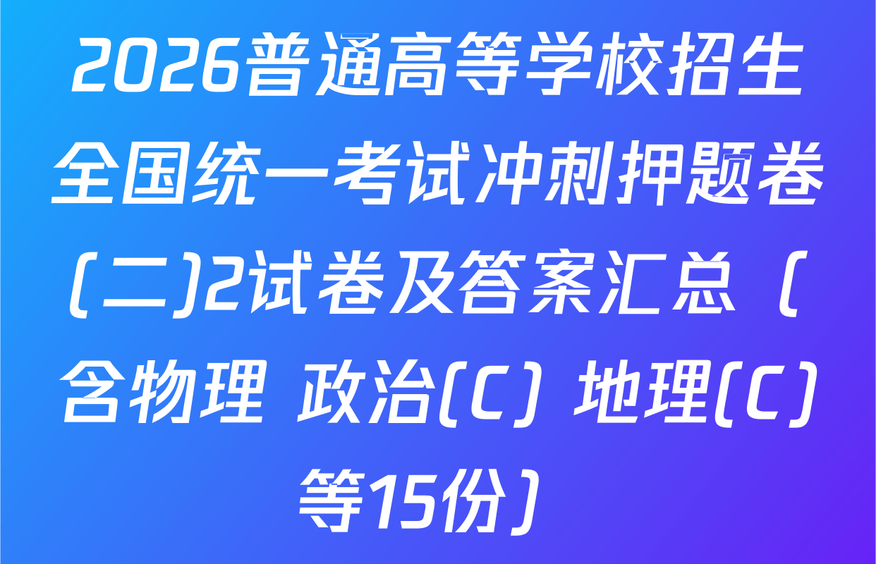 2026普通高等学校招生全国统一考试冲刺押题卷(二)2试卷及答案汇总（含物理 政治(C) 地理(C)等15份）