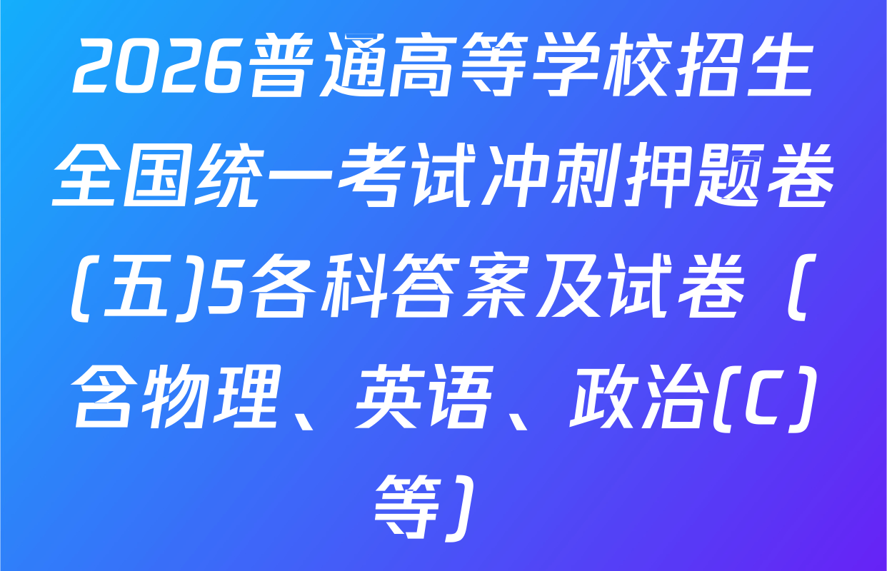2026普通高等学校招生全国统一考试冲刺押题卷(五)5各科答案及试卷（含物理、英语、政治(C)等）