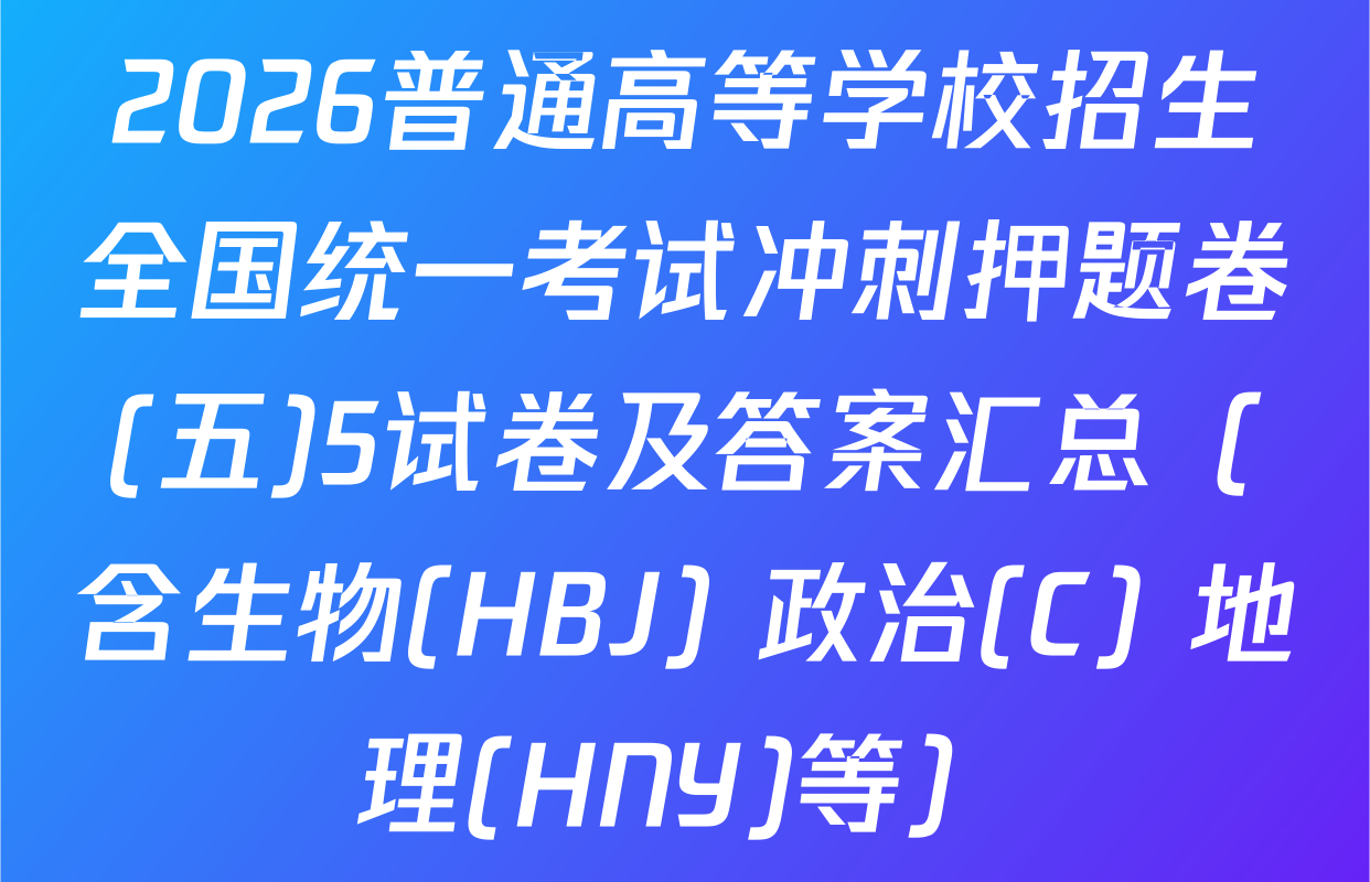 2026普通高等学校招生全国统一考试冲刺押题卷(五)5试卷及答案汇总（含生物(HBJ) 政治(C) 地理(HNY)等）