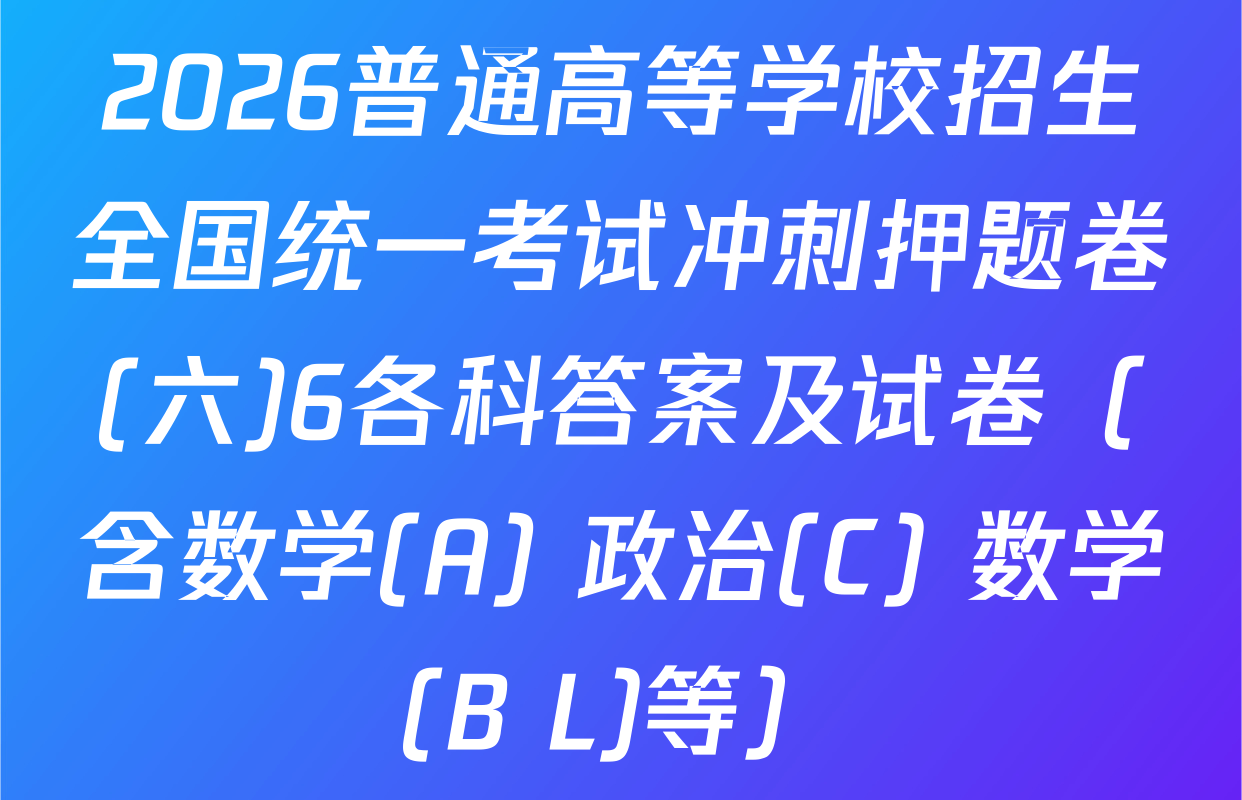 2026普通高等学校招生全国统一考试冲刺押题卷(六)6各科答案及试卷（含数学(A) 政治(C) 数学(B L)等）