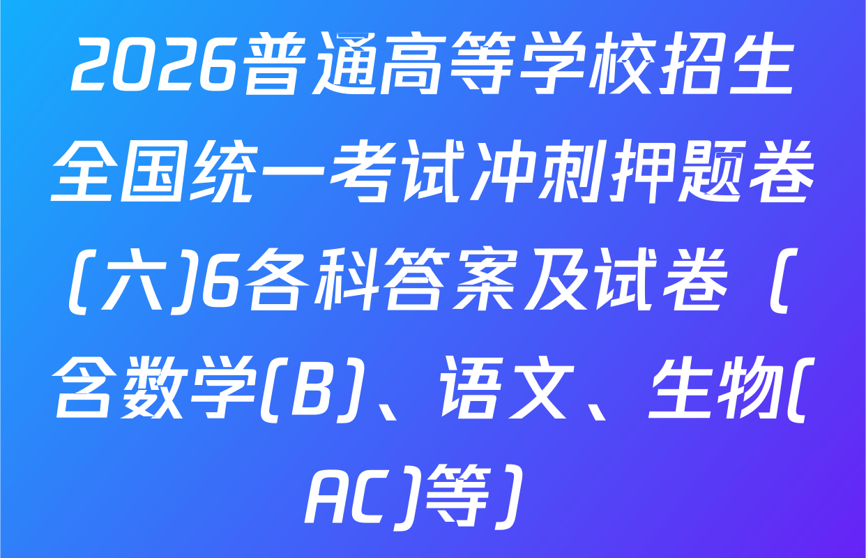 2026普通高等学校招生全国统一考试冲刺押题卷(六)6各科答案及试卷（含数学(B)、语文、生物(AC)等）