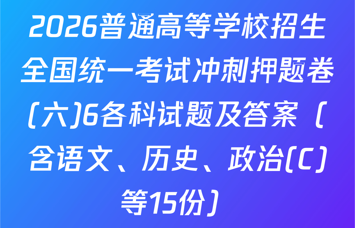2026普通高等学校招生全国统一考试冲刺押题卷(六)6各科试题及答案（含语文、历史、政治(C)等15份）