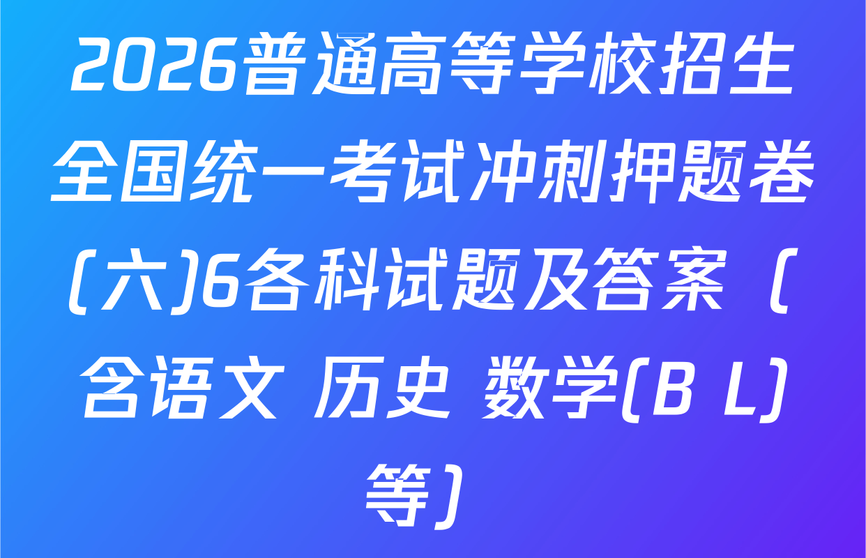 2026普通高等学校招生全国统一考试冲刺押题卷(六)6各科试题及答案（含语文 历史 数学(B L)等）