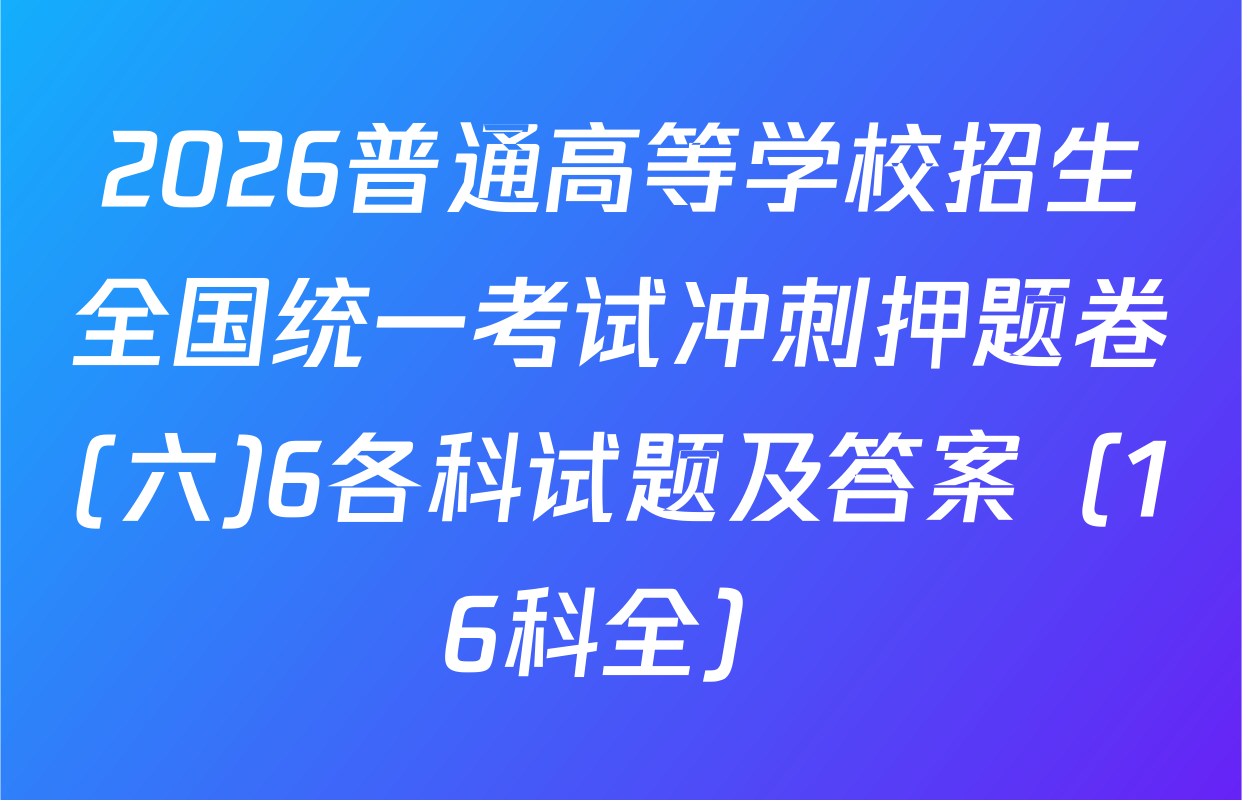 2026普通高等学校招生全国统一考试冲刺押题卷(六)6各科试题及答案（16科全）