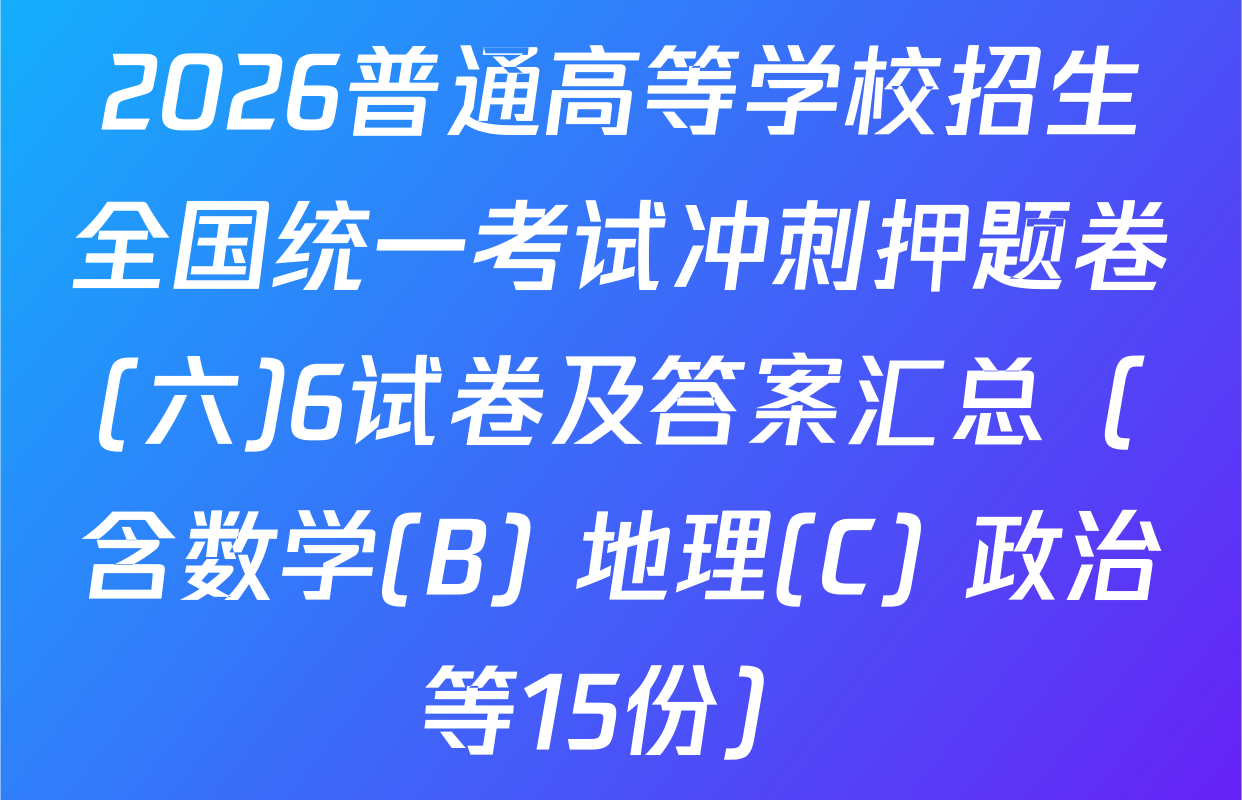 2026普通高等学校招生全国统一考试冲刺押题卷(六)6试卷及答案汇总（含数学(B) 地理(C) 政治等15份）