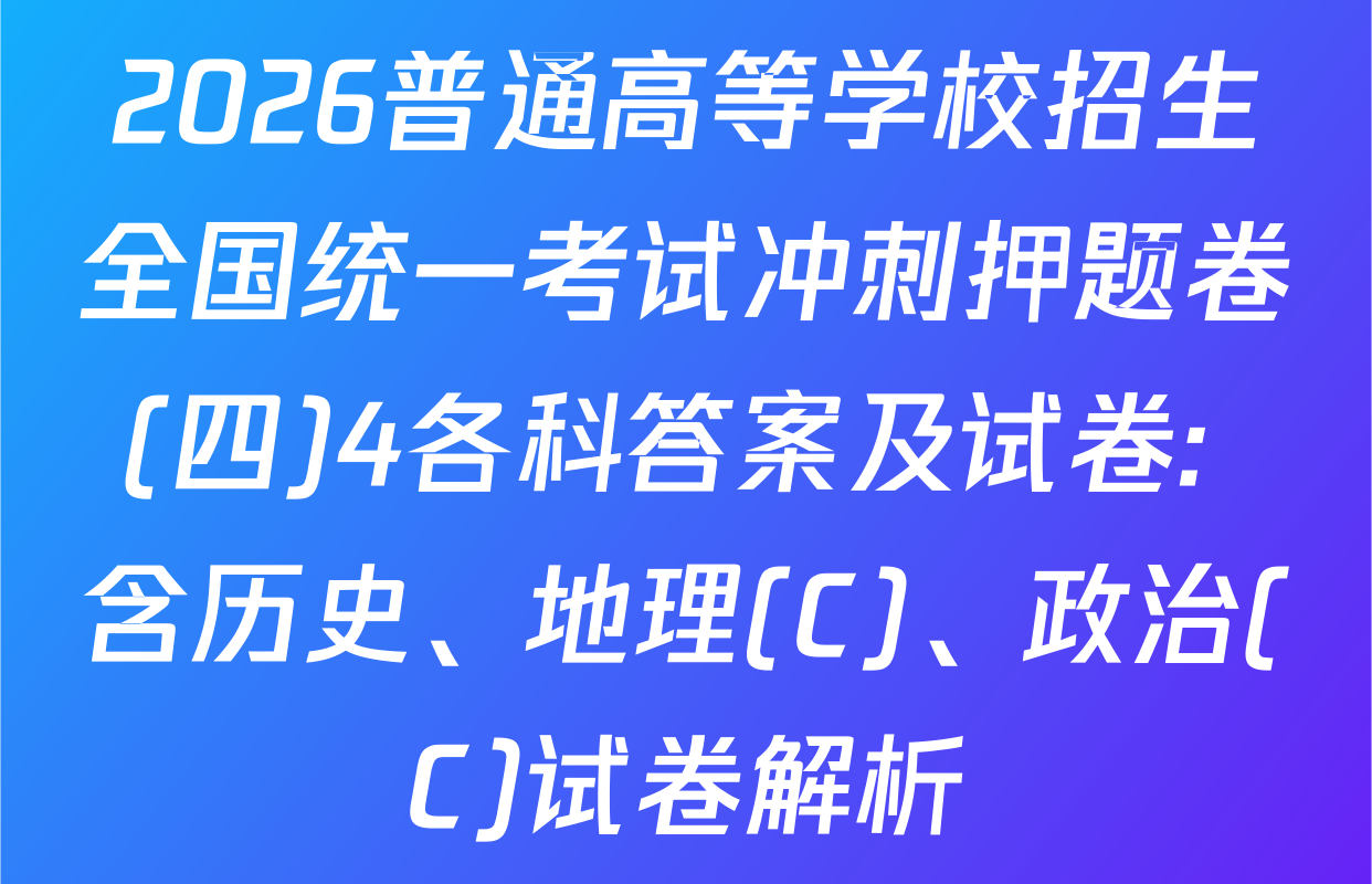 2026普通高等学校招生全国统一考试冲刺押题卷(四)4各科答案及试卷: 含历史、地理(C)、政治(C)试卷解析
