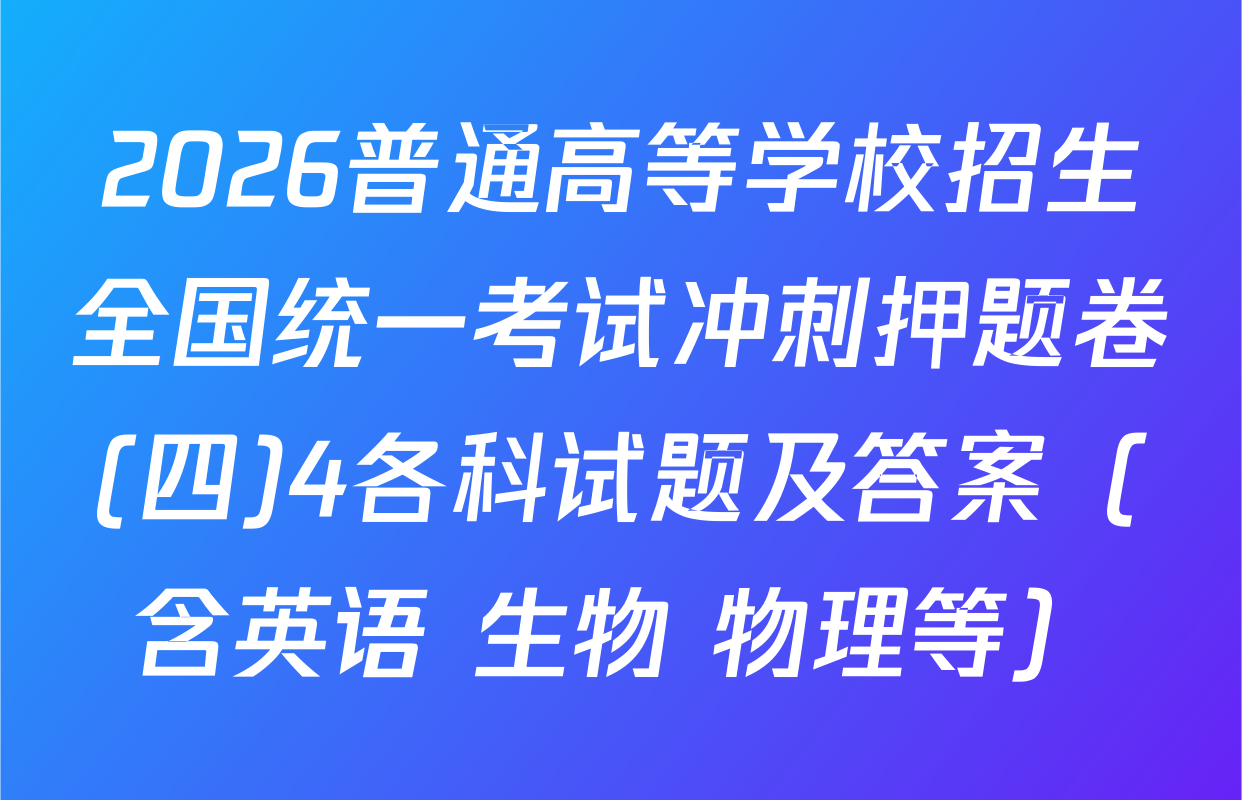 2026普通高等学校招生全国统一考试冲刺押题卷(四)4各科试题及答案（含英语 生物 物理等）