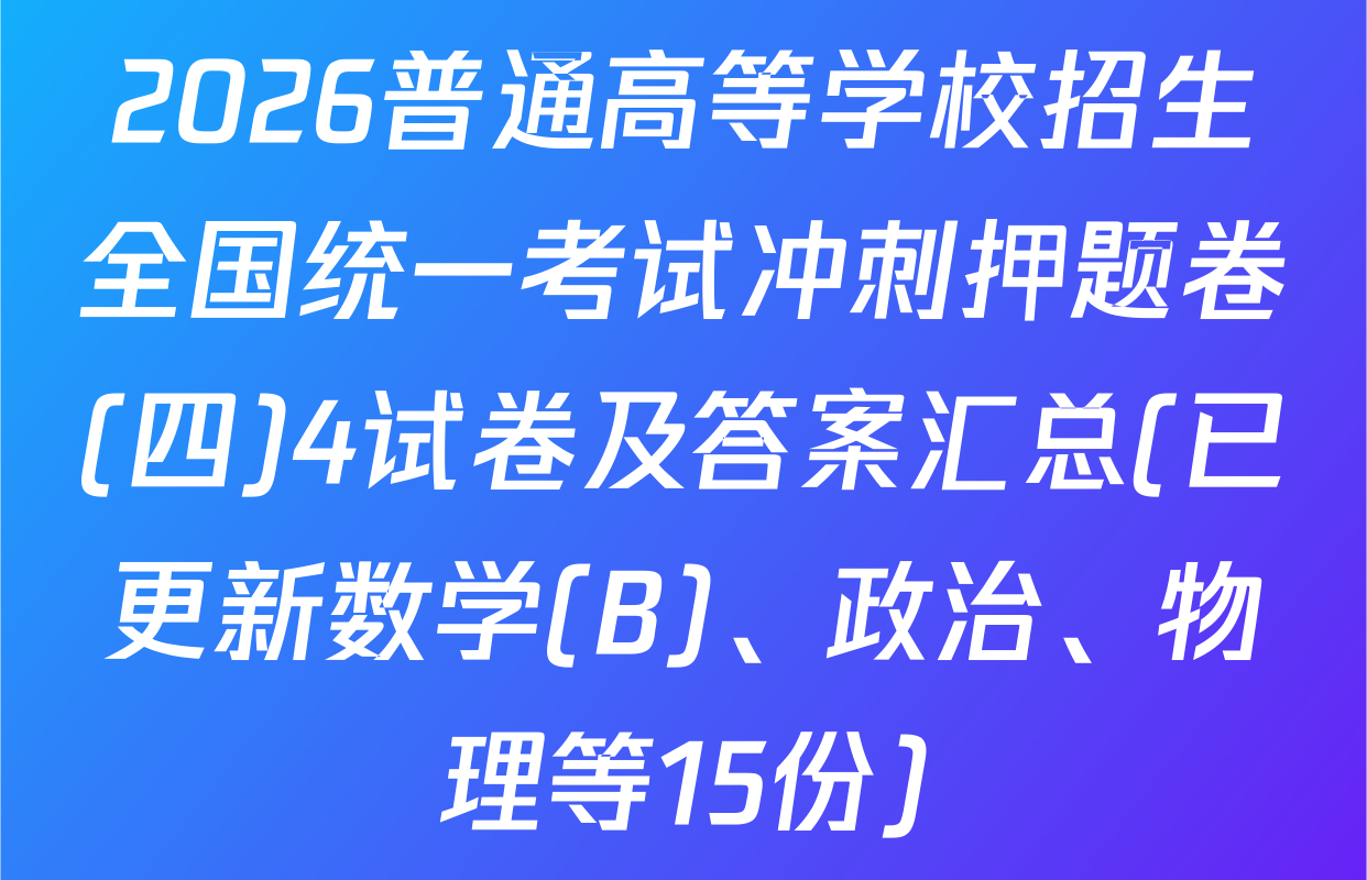 2026普通高等学校招生全国统一考试冲刺押题卷(四)4试卷及答案汇总(已更新数学(B)、政治、物理等15份)