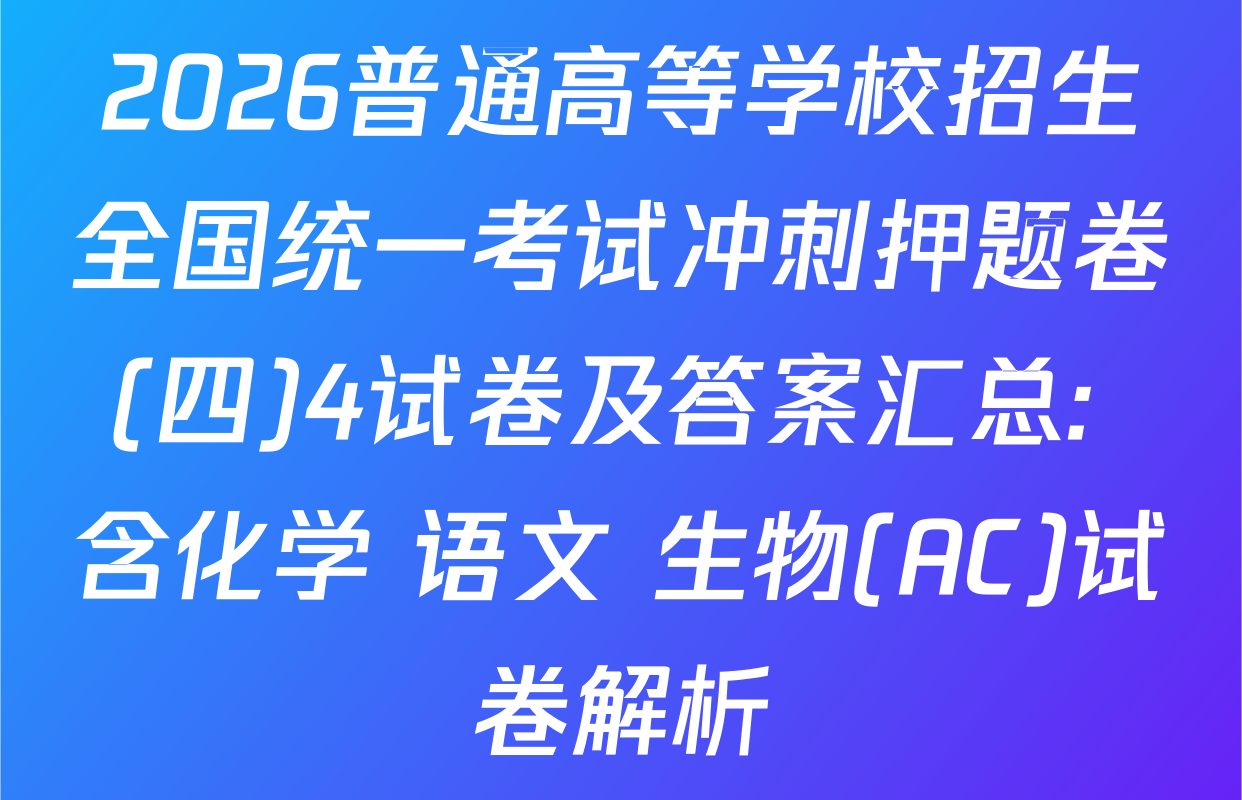 2026普通高等学校招生全国统一考试冲刺押题卷(四)4试卷及答案汇总: 含化学 语文 生物(AC)试卷解析