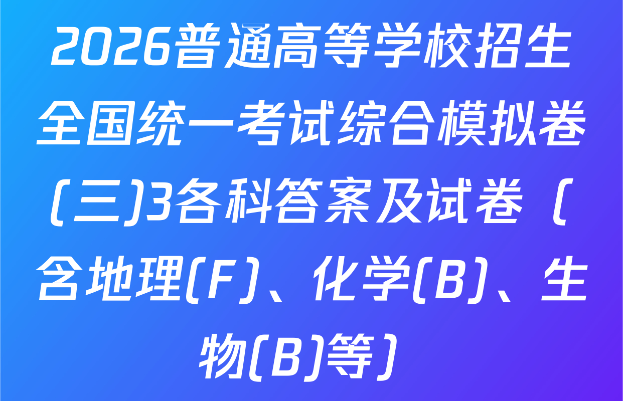 2026普通高等学校招生全国统一考试综合模拟卷(三)3各科答案及试卷（含地理(F)、化学(B)、生物(B)等）