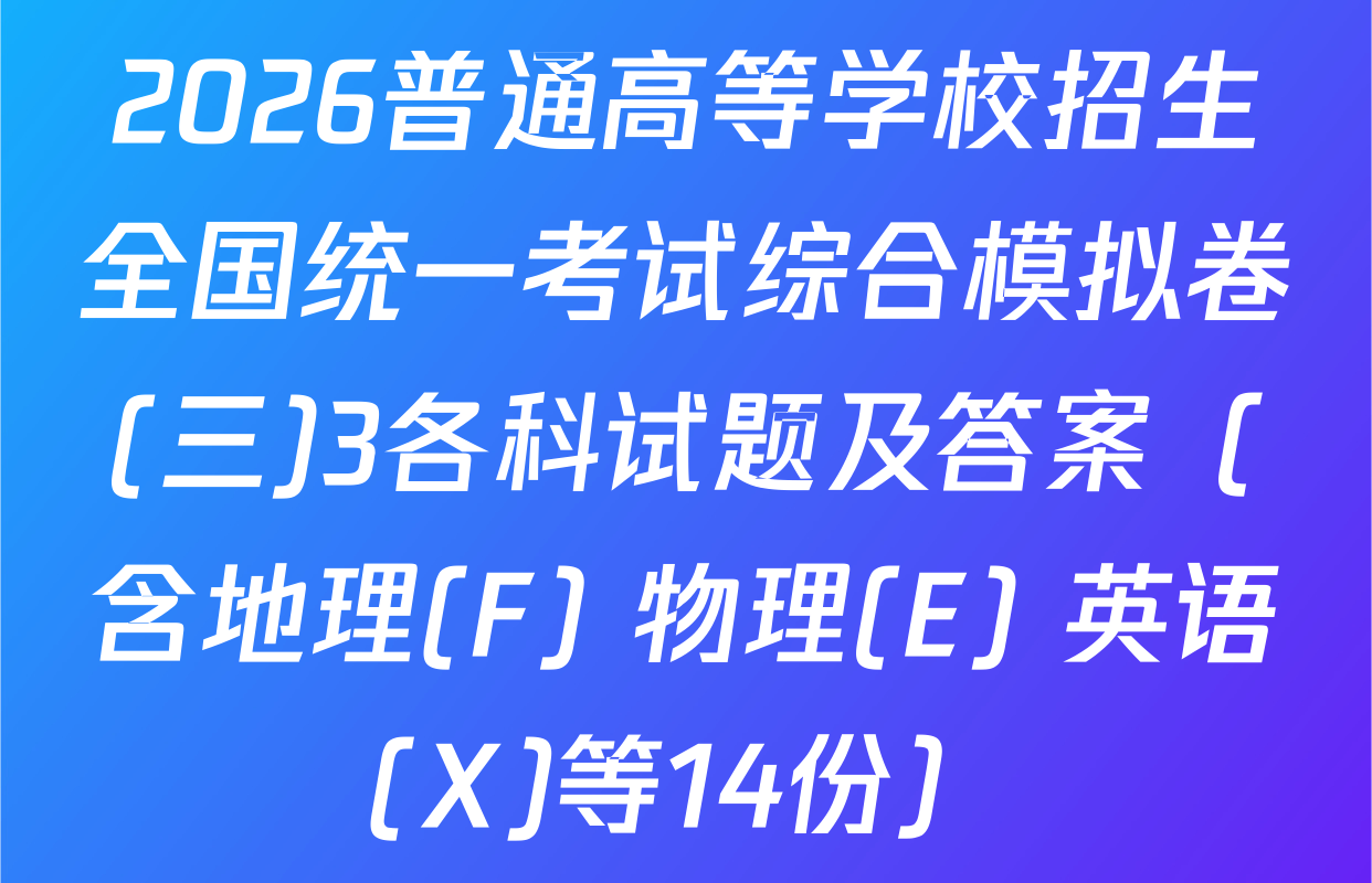 2026普通高等学校招生全国统一考试综合模拟卷(三)3各科试题及答案（含地理(F) 物理(E) 英语(X)等14份）