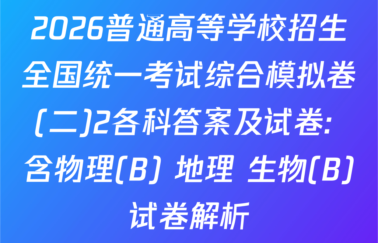 2026普通高等学校招生全国统一考试综合模拟卷(二)2各科答案及试卷: 含物理(B) 地理 生物(B)试卷解析