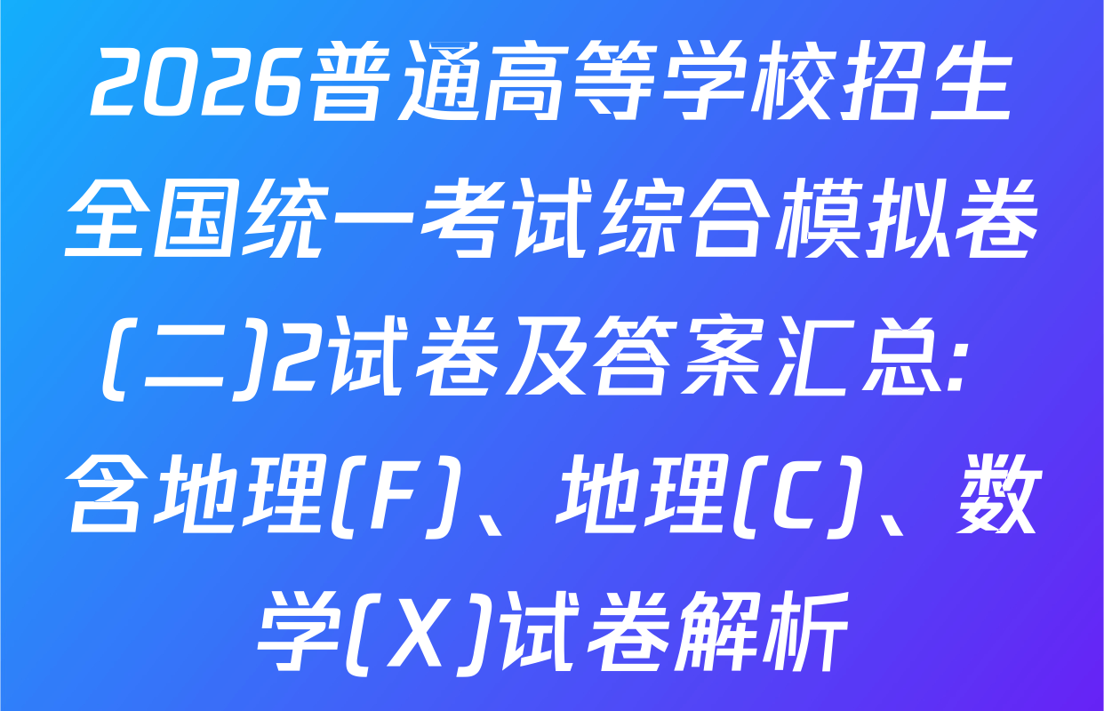 2026普通高等学校招生全国统一考试综合模拟卷(二)2试卷及答案汇总: 含地理(F)、地理(C)、数学(X)试卷解析