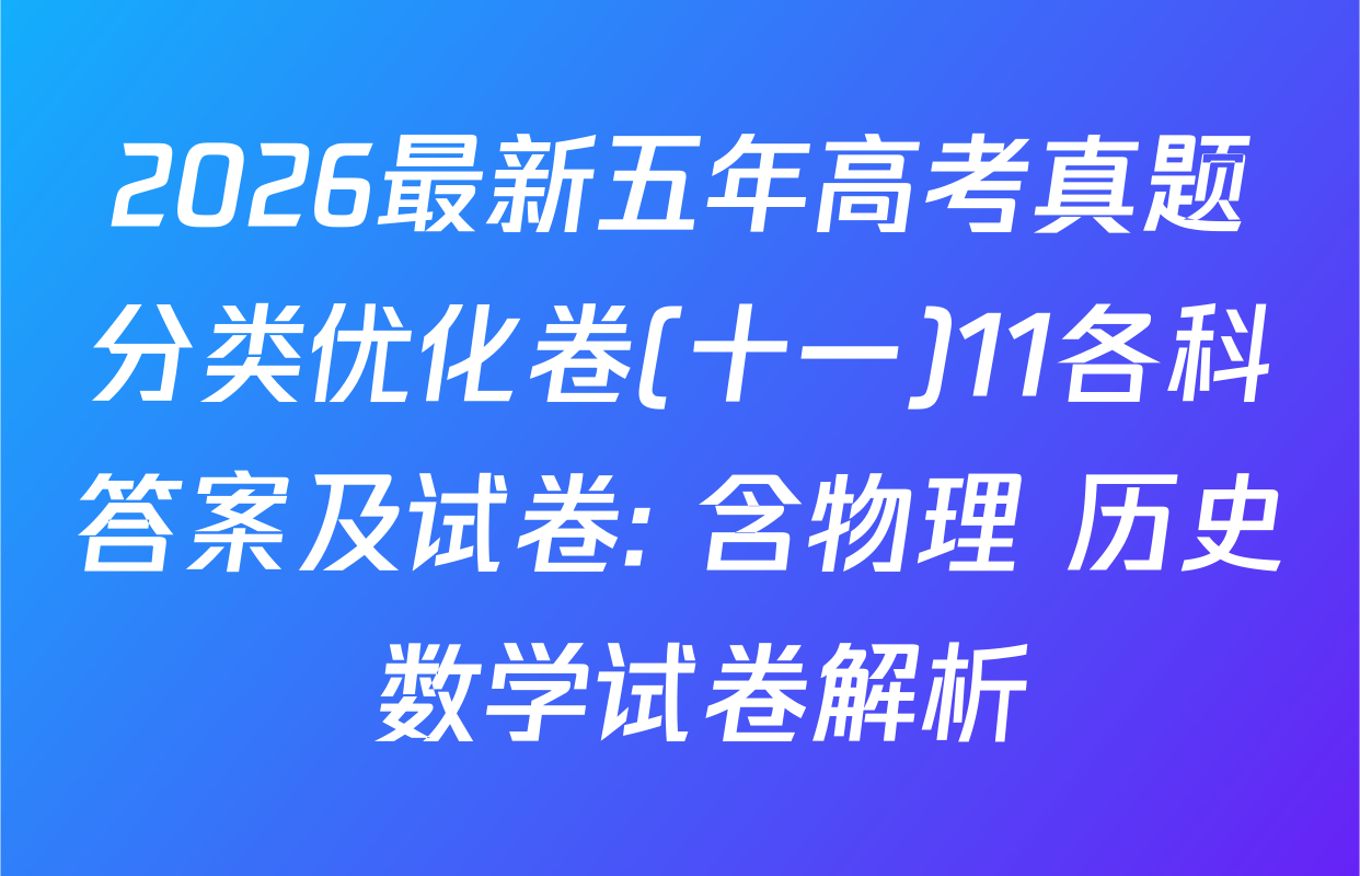 2026最新五年高考真题分类优化卷(十一)11各科答案及试卷: 含物理 历史 数学试卷解析