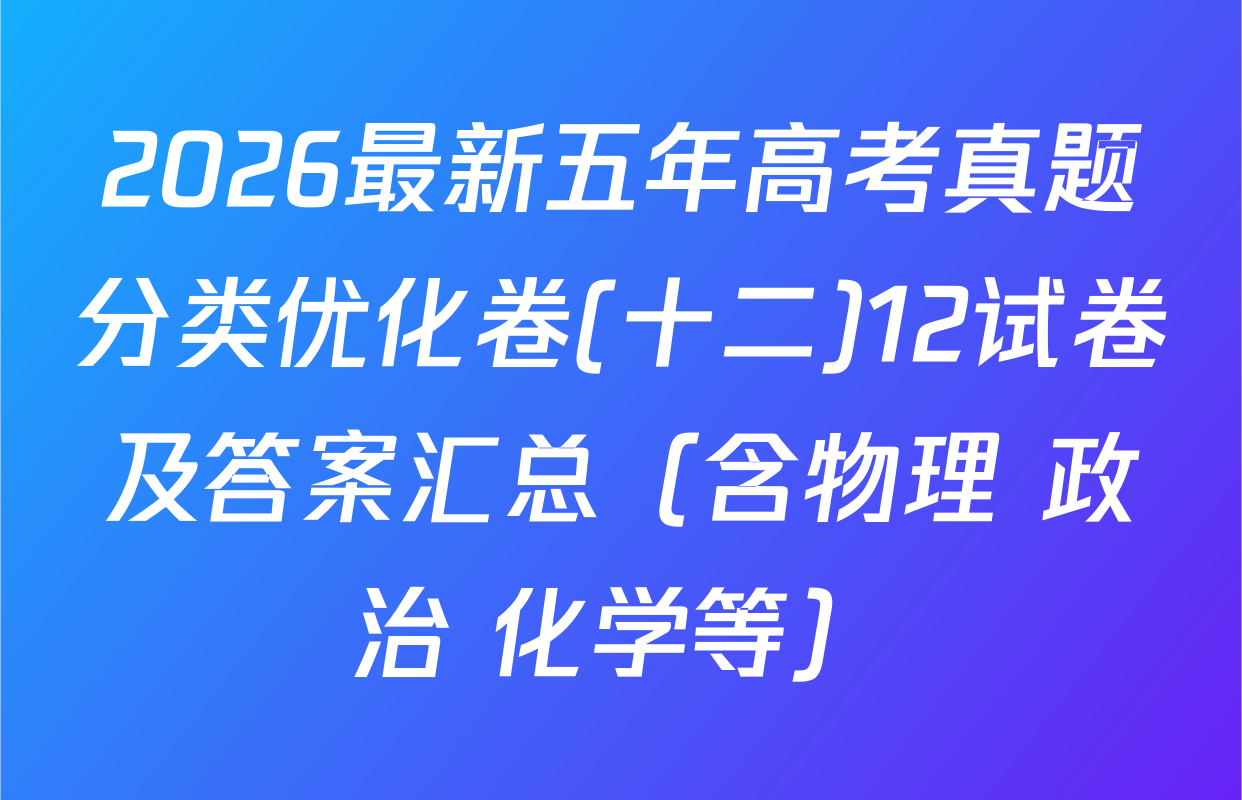 2026最新五年高考真题分类优化卷(十二)12试卷及答案汇总（含物理 政治 化学等）