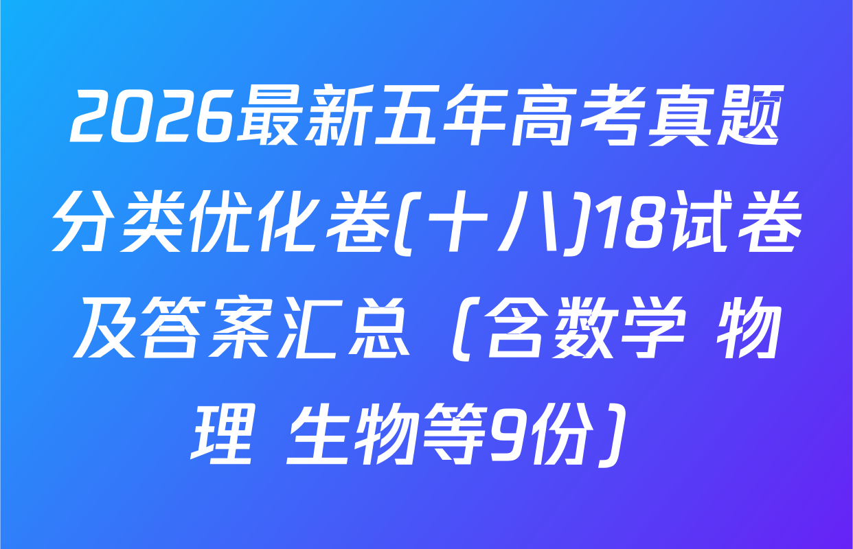 2026最新五年高考真题分类优化卷(十八)18试卷及答案汇总（含数学 物理 生物等9份）