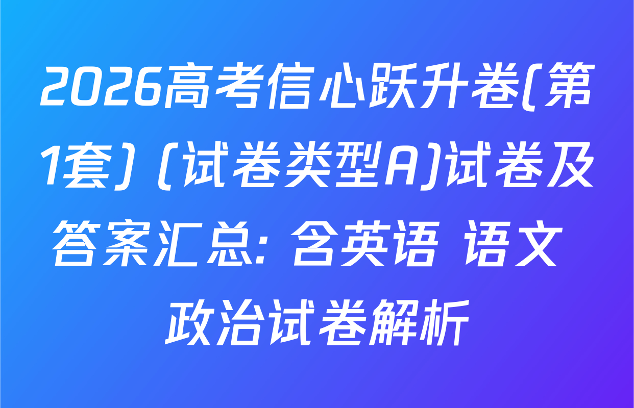 2026高考信心跃升卷(第1套) (试卷类型A)试卷及答案汇总: 含英语 语文 政治试卷解析