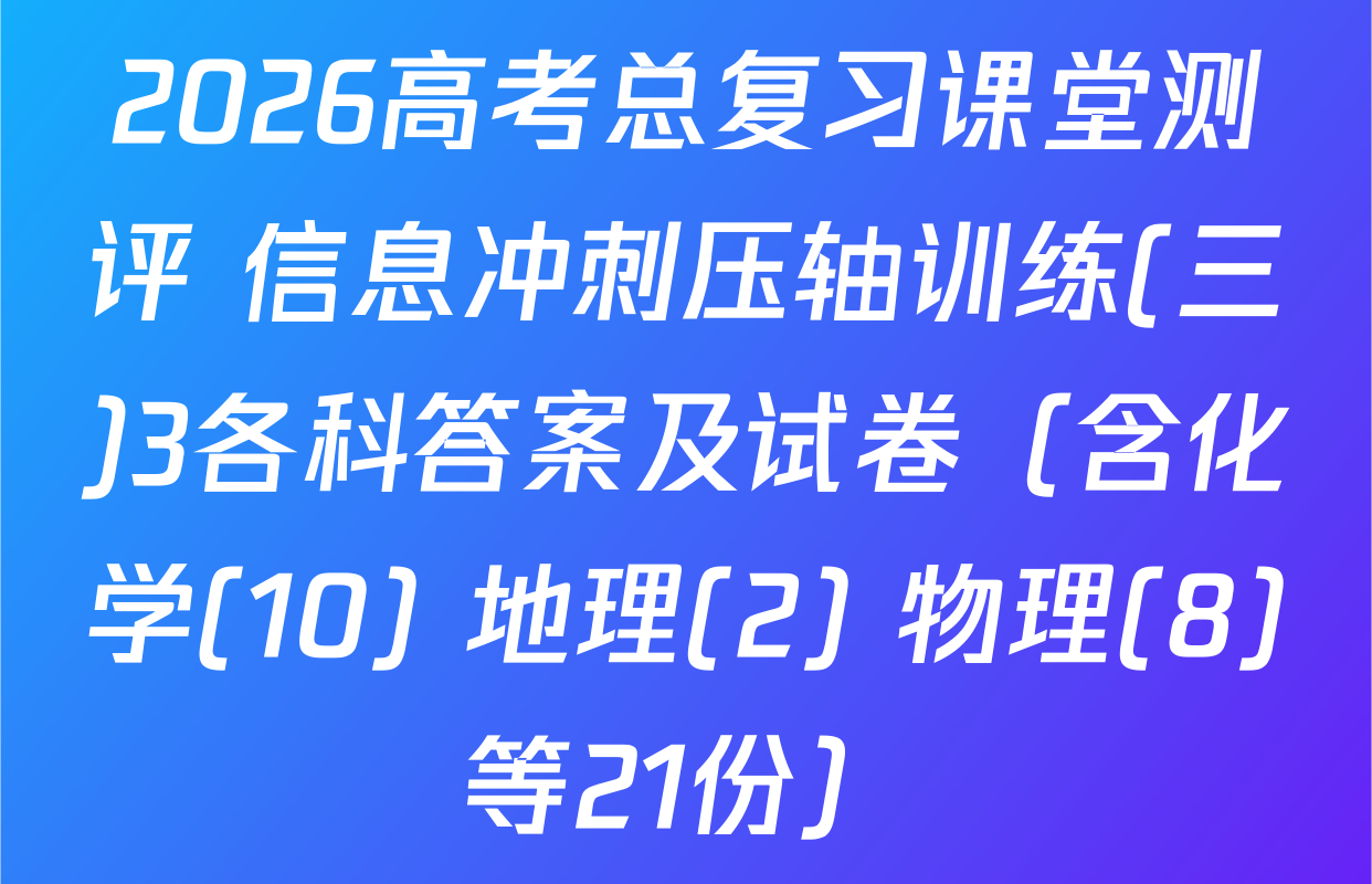2026高考总复习课堂测评 信息冲刺压轴训练(三)3各科答案及试卷（含化学(10) 地理(2) 物理(8)等21份）