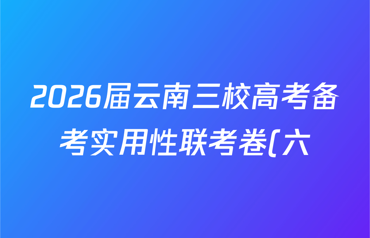2026届云南三校高考备考实用性联考卷(六)(黑黑白黑白白白黑)各科答案及试卷(9科全) 2026届云南三校高考备考实用性联考卷(六)(黑黑白黑白白白黑)各科答案及试卷(9科全)