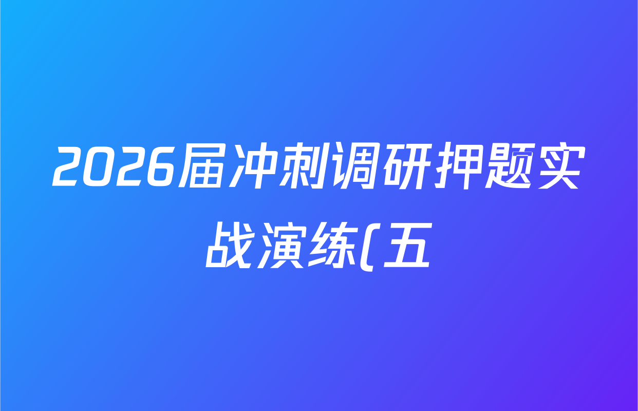 2026届冲刺调研押题实战演练(五)5各科答案及试卷(已更新地理(AG6)、生物(HB6)、化学(XS6J)等35份) 2026届冲刺调研押题实战演练(五)5各科答案及试卷(已更新地理(AG6)、生物(HB6)、化学(XS6J)等35份)