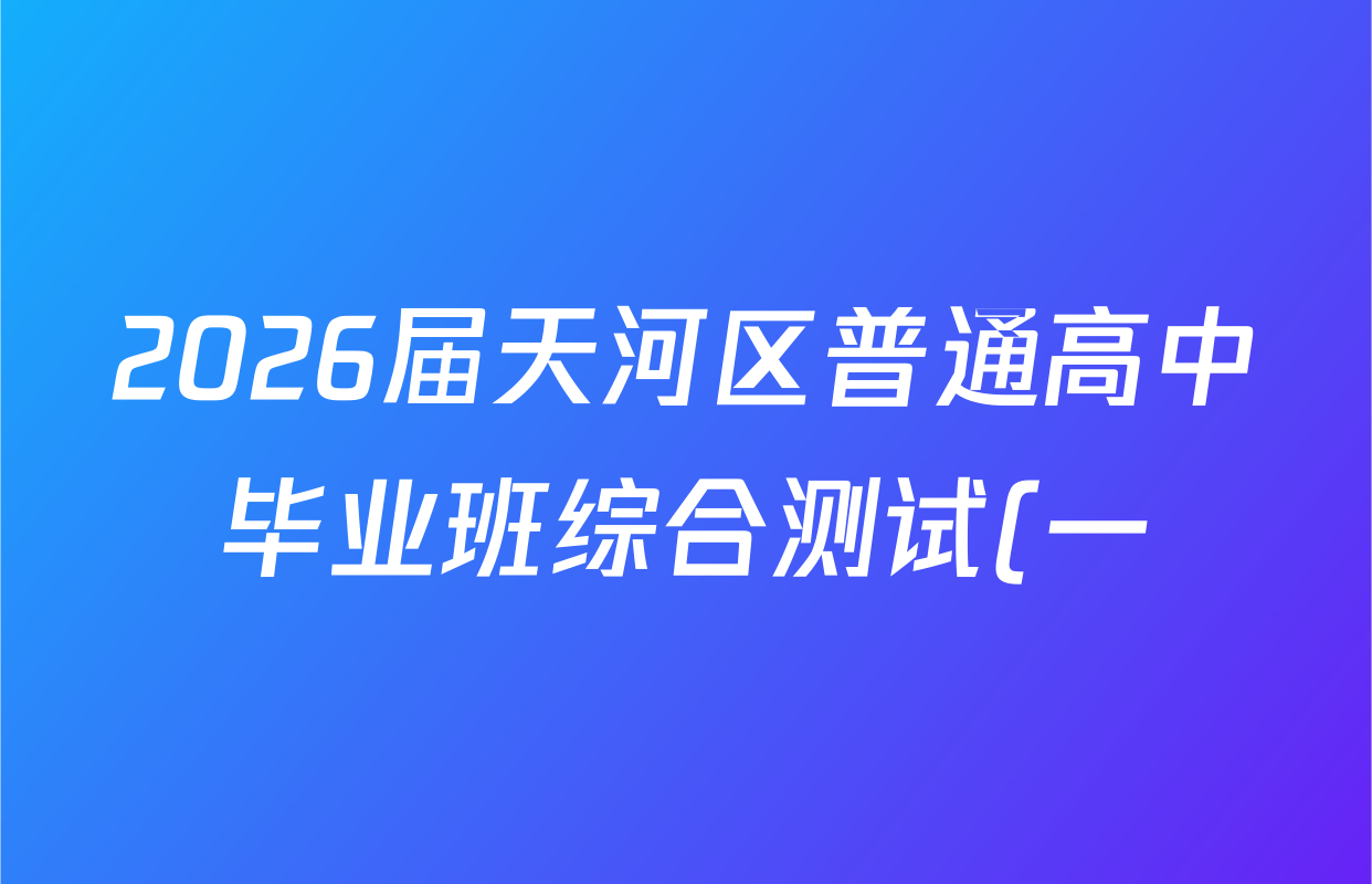 2026届天河区普通高中毕业班综合测试(一)各科答案及试卷(含语文、地理、化学等) 2026届天河区普通高中毕业班综合测试(一)各科答案及试卷(含语文、地理、化学等)