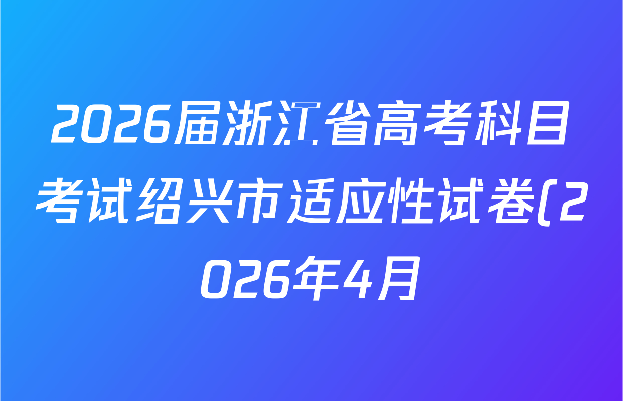 2026届浙江省高考科目考试绍兴市适应性试卷(2026年4月)试卷及答案汇总: 含历史 数学 生物试卷解析