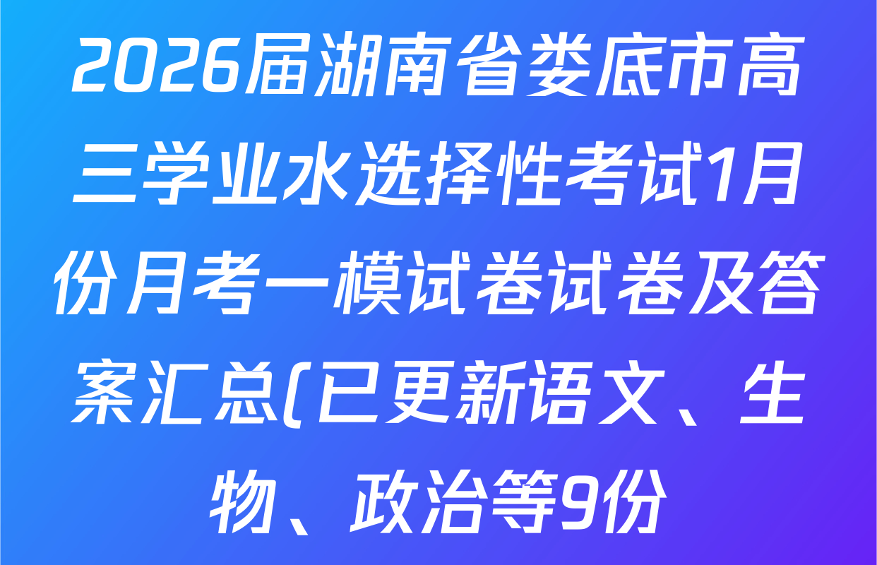 2026届湖南省娄底市高三学业水选择性考试1月份月考一模试卷试卷及答案汇总(已更新语文、生物、政治等9份) 2026届湖南省娄底市高三学业水选择性考试1月份月考一模试卷试卷及答案汇总(已更新语文、生物、政治等9份)