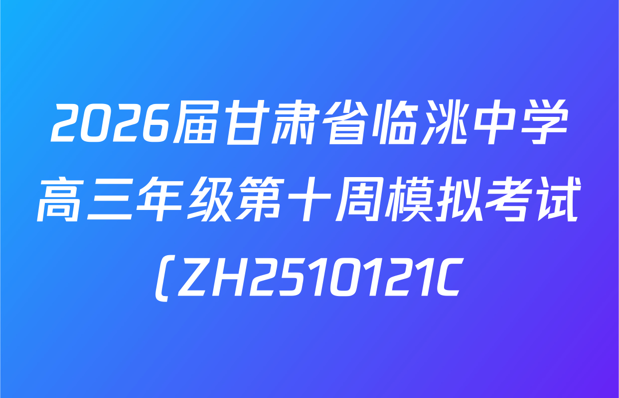 2026届甘肃省临洮中学高三年级第十周模拟考试(ZH2510121C)各科答案及试卷(9科全) 2026届甘肃省临洮中学高三年级第十周模拟考试(ZH2510121C)各科答案及试卷(9科全)