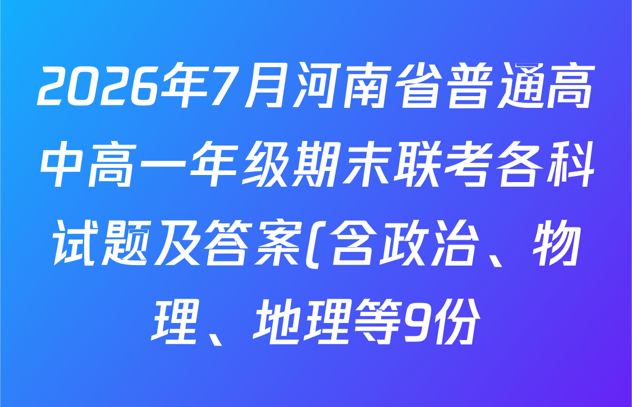 2026年7月河南省普通高中高一年级期末联考各科试题及答案(含政治、物理、地理等9份) 2026年7月河南省普通高中高一年级期末联考各科试题及答案(含政治、物理、地理等9份)