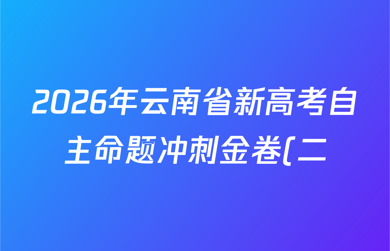 2026年云南省新高考自主命题冲刺金卷(二)各科试题及答案(含政治、物理、语文等9份)