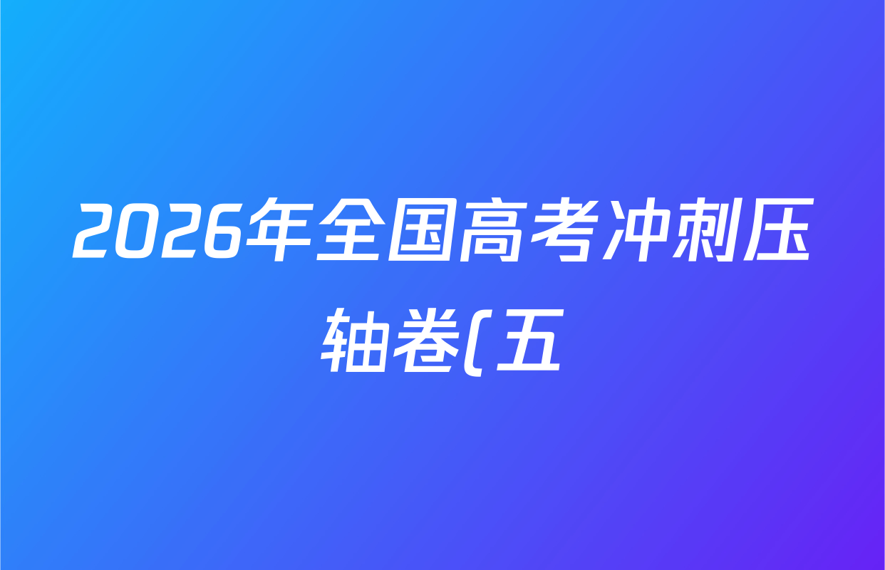 2026年全国高考冲刺压轴卷(五)5试卷及答案汇总: 含生物(湖南)、地理(河南)、政治(ZZ)试卷解析 2026年全国高考冲刺压轴卷(五)5试卷及答案汇总: 含生物(湖南)、地理(河南)、政治(ZZ)试卷解析
