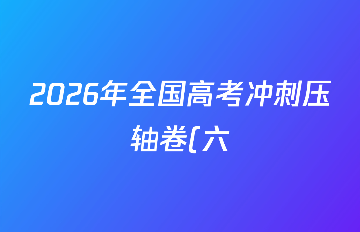 2026年全国高考冲刺压轴卷(六)6试卷及答案汇总(67科全)