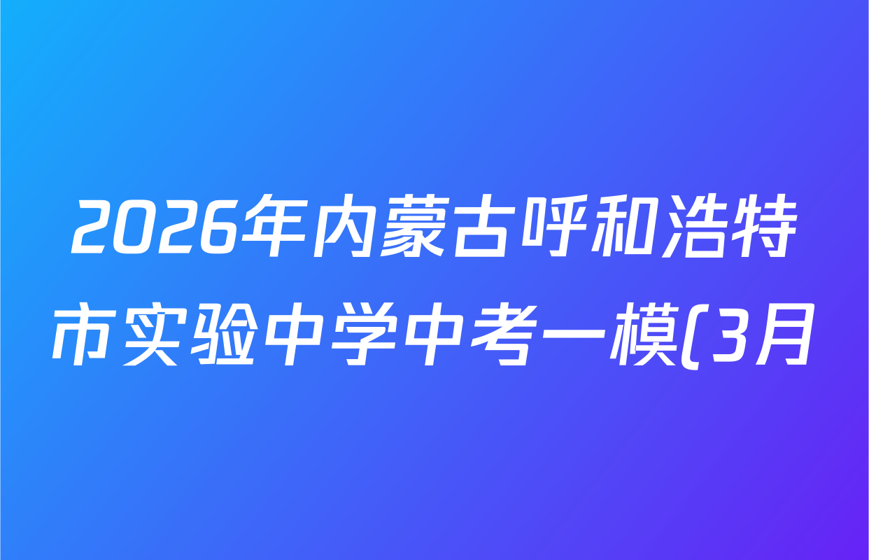 2026年内蒙古呼和浩特市实验中学中考一模(3月)试卷及答案汇总(已更新语文、化学、道德与法治等7份) 2026年内蒙古呼和浩特市实验中学中考一模(3月)试卷及答案汇总(已更新语文、化学、道德与法治等7份)
